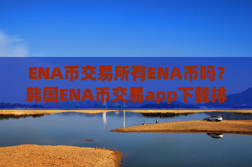 ENA币交易所有ENA币吗？韩国ENA币交易app下载排行