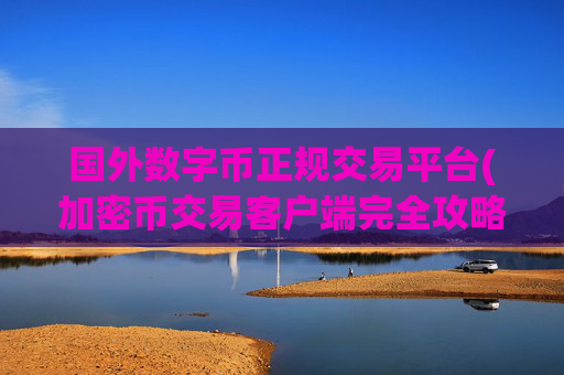国外数字币正规交易平台(加密币交易客户端完全攻略)