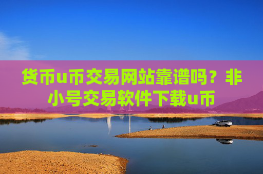 货币u币交易网站靠谱吗？非小号交易软件下载u币