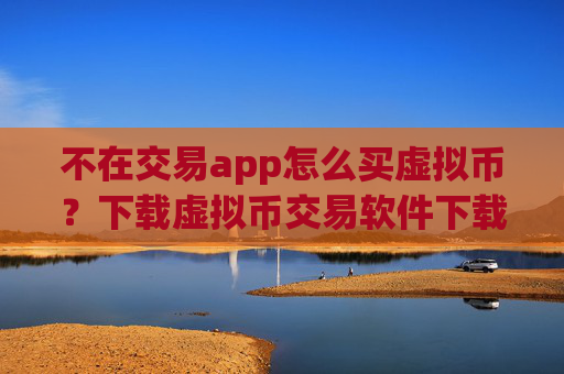 不在交易app怎么买虚拟币?下载虚拟币交易软件下载