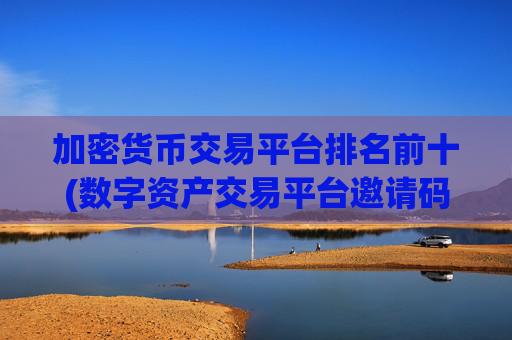 加密货币交易平台排名前十(数字资产交易平台邀请码)