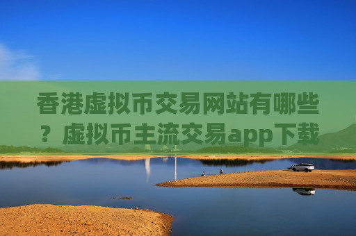 香港虚拟币交易网站有哪些?虚拟币主流交易app下载