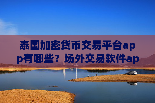 泰国加密货币交易平台app有哪些?场外交易软件app加密货币