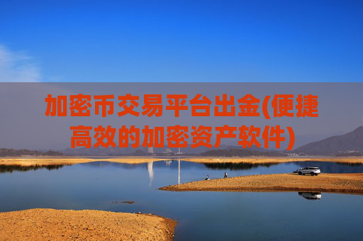 加密币交易平台出金(便捷高效的加密资产软件)
