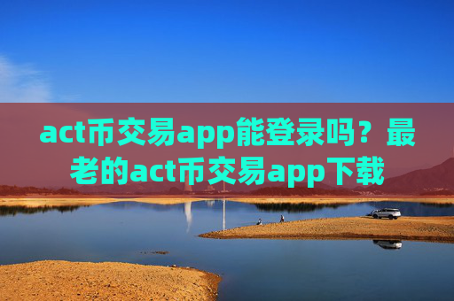 act币交易app能登录吗?最老的act币交易app下载