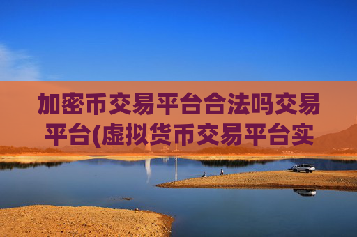 加密币交易平台合法吗交易平台(虚拟货币交易平台实力榜)