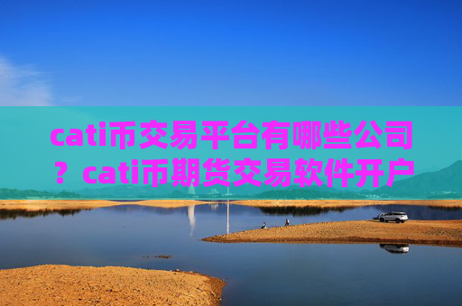 cati币交易平台有哪些公司?cati币期货交易软件开户