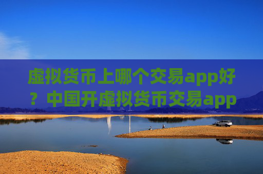 虚拟货币上哪个交易app好？中国开虚拟货币交易app