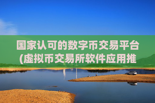 国家认可的数字币交易平台(虚拟币交易所软件应用推介)