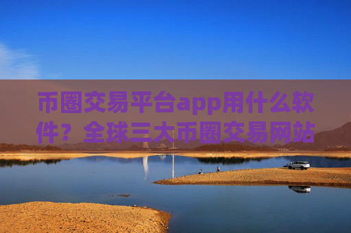 币圈交易平台app用什么软件?全球三大币圈交易网站