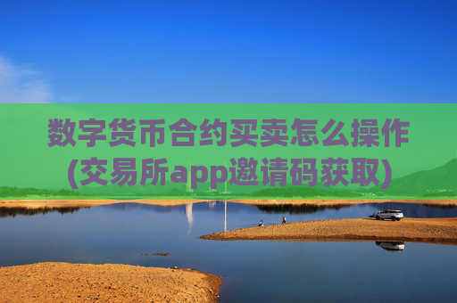 数字货币合约买卖怎么操作(交易所app邀请码获取)