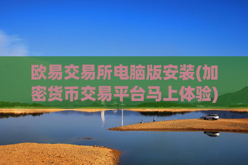 欧易交易所电脑版安装(加密货币交易平台马上体验)