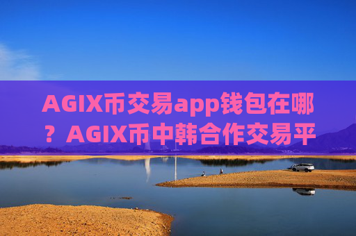 AGIX币交易app钱包在哪?AGIX币中韩合作交易平台app