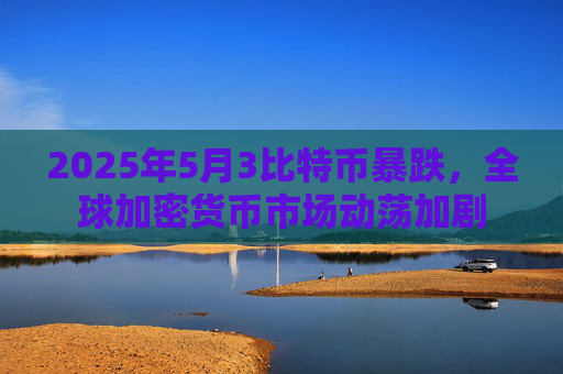 2025年5月3比特币暴跌,全球加密货币市场动荡加剧