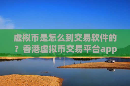 虚拟币是怎么到交易软件的?香港虚拟币交易平台app第一家
