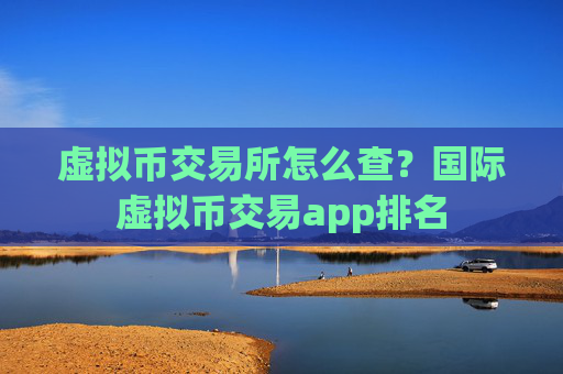 虚拟币交易所怎么查?国际虚拟币交易app排名