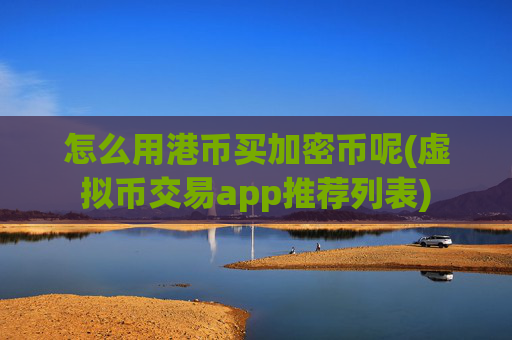 怎么用港币买加密币呢(虚拟币交易app推荐列表)