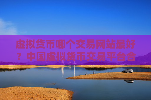 虚拟货币哪个交易网站最好?中国虚拟货币交易平台合法吗