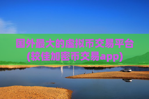 国外最大的虚拟币交易平台(较佳加密币交易app)