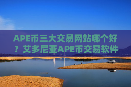 APE币三大交易网站哪个好?艾多尼亚APE币交易软件下载