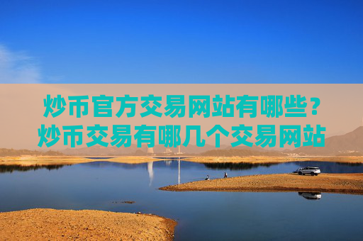 炒币官方交易网站有哪些?炒币交易有哪几个交易网站