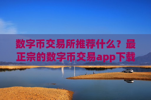 数字币交易所推荐什么?最正宗的数字币交易app下载排名