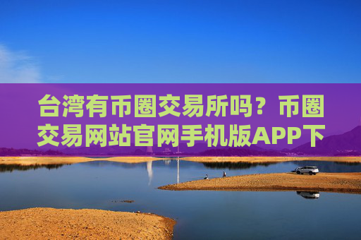 台湾有币圈交易所吗?币圈交易网站官网手机版APP下载
