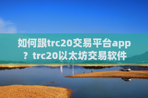 如何跟trc20交易平台app?trc20以太坊交易软件