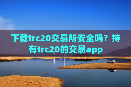 下载trc20交易所安全吗?持有trc20的交易app