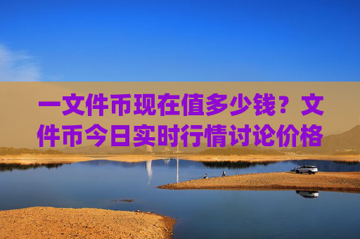 一文件币现在值多少钱?文件币今日实时行情讨论价格(现价59.8512元)