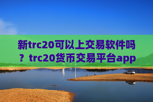 新trc20可以上交易软件吗?trc20货币交易平台app排名榜