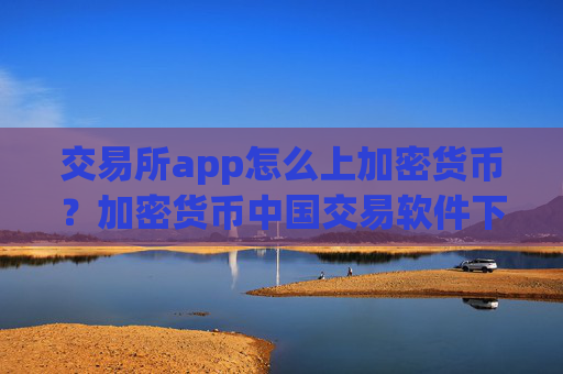 交易所app怎么上加密货币?加密货币中国交易软件下载