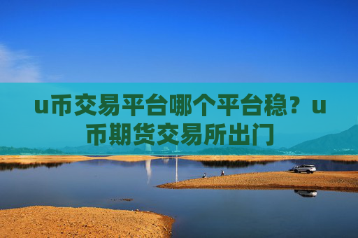 u币交易平台哪个平台稳？u币期货交易所出门