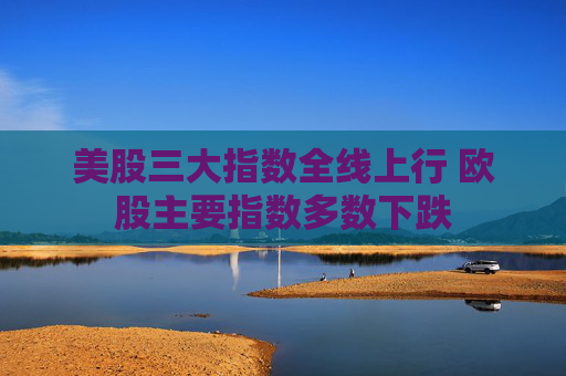 美股三大指数全线上行 欧股主要指数多数下跌
