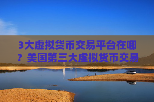3大虚拟货币交易平台在哪?美国第三大虚拟货币交易网站