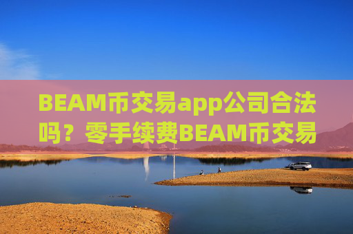 BEAM币交易app公司合法吗?零手续费BEAM币交易软件