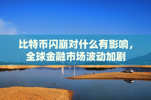 比特币闪崩对什么有影响,全球金融市场波动加剧