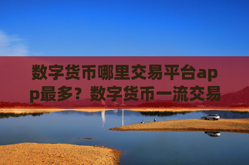 数字货币哪里交易平台app最多?数字货币一流交易网站有那些