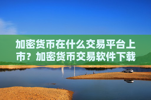 加密货币在什么交易平台上市？加密货币交易软件下载iOS