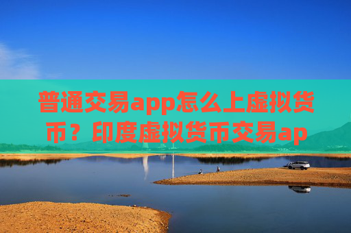 普通交易app怎么上虚拟货币?印度虚拟货币交易app