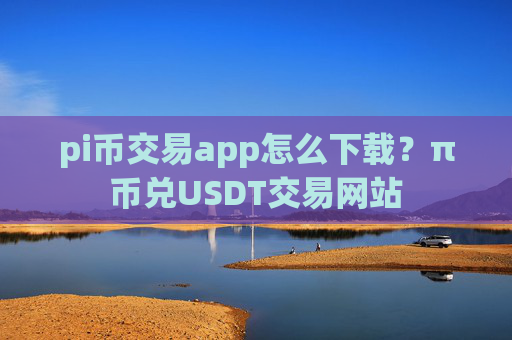 pi币交易app怎么下载？π币兑USDT交易网站