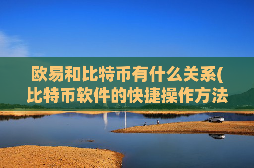 欧易和比特币有什么关系(比特币软件的快捷操作方法)