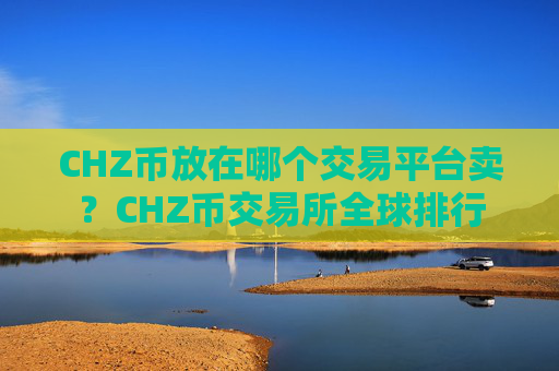 CHZ币放在哪个交易平台卖?CHZ币交易所全球排行
