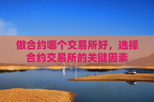 做合约哪个交易所好,选择合约交易所的关键因素