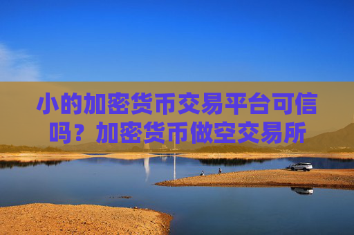 小的加密货币交易平台可信吗？加密货币做空交易所