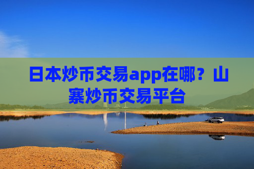 日本炒币交易app在哪?山寨炒币交易平台