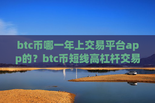 btc币哪一年上交易平台app的?btc币短线高杠杆交易软件