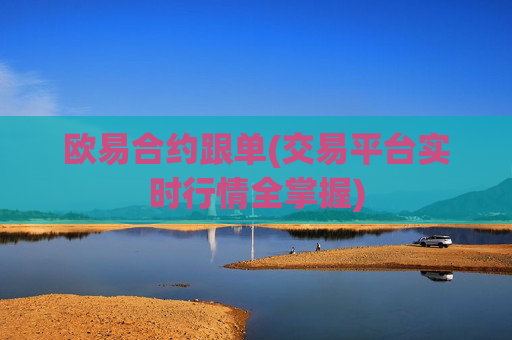 欧易合约跟单(交易平台实时行情全掌握)