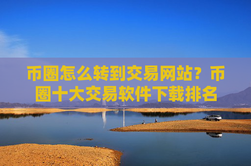 币圈怎么转到交易网站?币圈十大交易软件下载排名