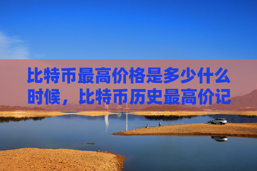 比特币最高价格是多少什么时候，比特币历史最高价记录及时间